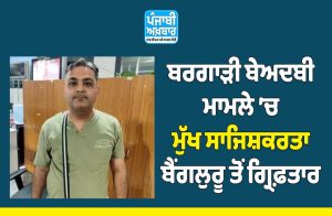 ਬਰਗਾੜੀ ਬੇਅਦਬੀ ਮਾਮਲੇ ’ਚ ਮੁੱਖ ਸਾਜਿਸ਼ਕਰਤਾ ਬੈਂਗਲੁਰੂ ਤੋਂ ਗ੍ਰਿਫ਼ਤਾਰ !