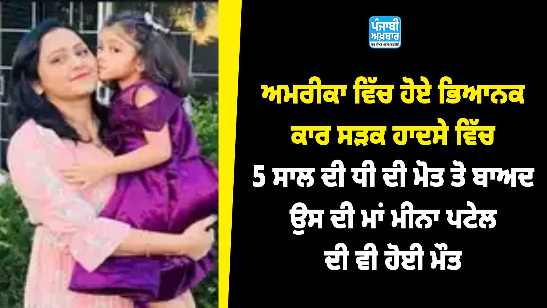 ਅਮਰੀਕਾ ਵਿੱਚ ਹੋਏ ਭਿਆਨਕ ਕਾਰ ਸੜਕ ਹਾਦਸੇ ਵਿੱਚ 5 ਸਾਲ ਦੀ ਧੀ ਦੀ ਮੋਤ ਤੋ ਬਾਅਦ ਉਸ ਦੀ ਮਾਂ ਮੀਨਾ ਪਟੇਲ ਦੀ ਵੀ ਮੌਤ